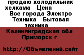 продаю холодильник хелкама › Цена ­ 20 900 - Все города Электро-Техника » Бытовая техника   . Калининградская обл.,Приморск г.